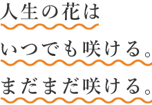 人生の花はいつでも咲ける。まだまだ咲ける。